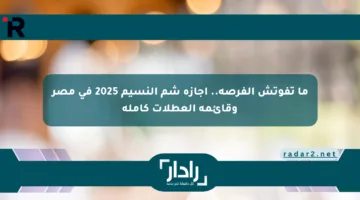 ما تفوتش الفرصة.. إجازة شم النسيم 2025 في مصر وقائمة العطلات كاملة